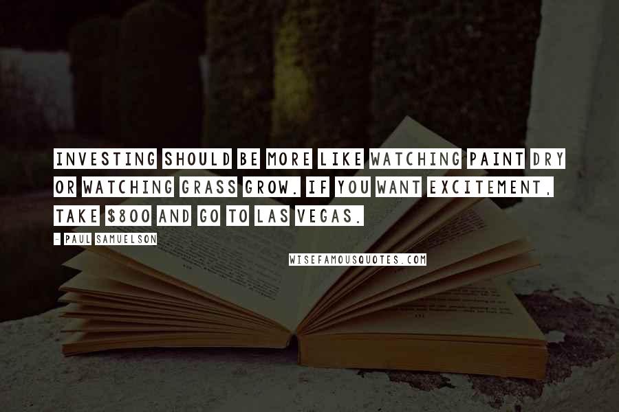 Paul Samuelson Quotes: Investing should be more like watching paint dry or watching grass grow. If you want excitement, take $800 and go to Las Vegas.