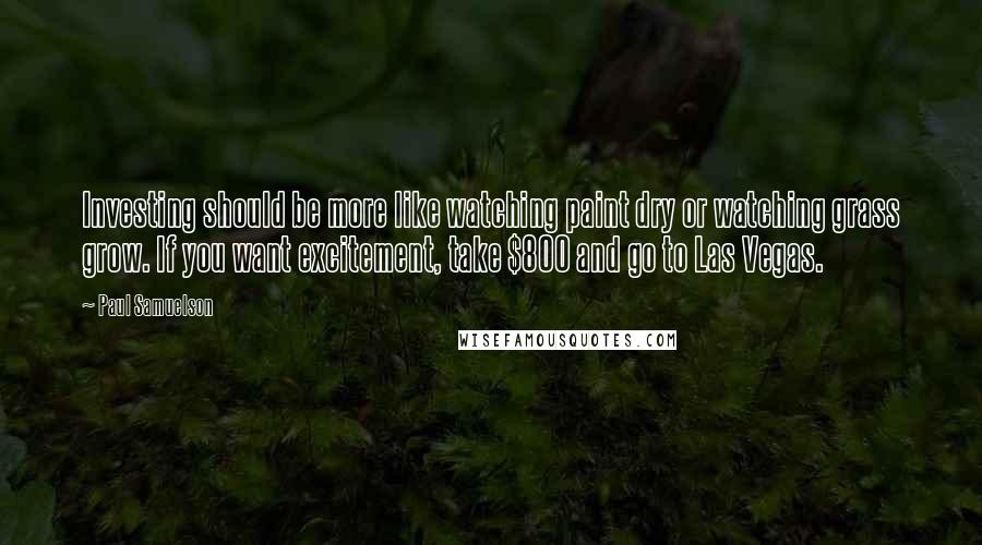 Paul Samuelson Quotes: Investing should be more like watching paint dry or watching grass grow. If you want excitement, take $800 and go to Las Vegas.
