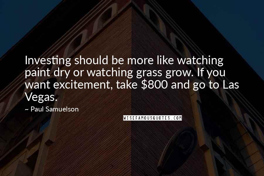 Paul Samuelson Quotes: Investing should be more like watching paint dry or watching grass grow. If you want excitement, take $800 and go to Las Vegas.