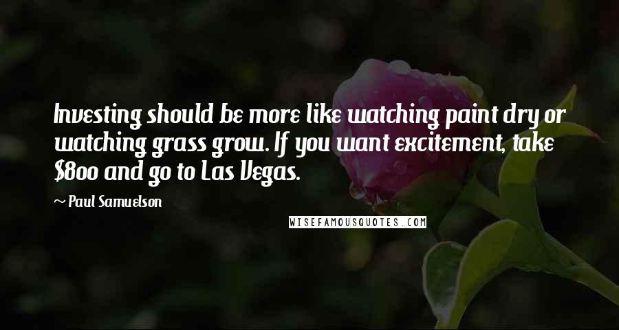 Paul Samuelson Quotes: Investing should be more like watching paint dry or watching grass grow. If you want excitement, take $800 and go to Las Vegas.
