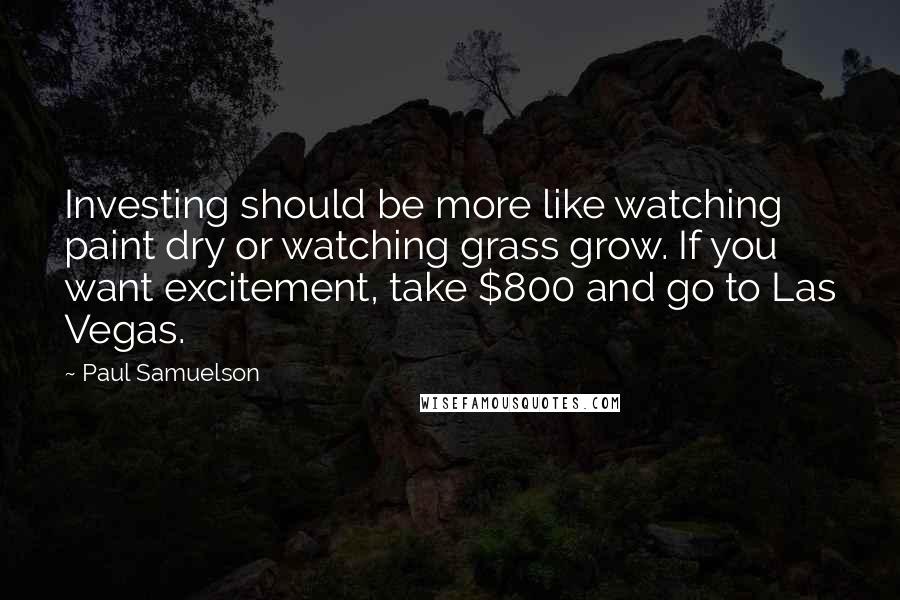 Paul Samuelson Quotes: Investing should be more like watching paint dry or watching grass grow. If you want excitement, take $800 and go to Las Vegas.