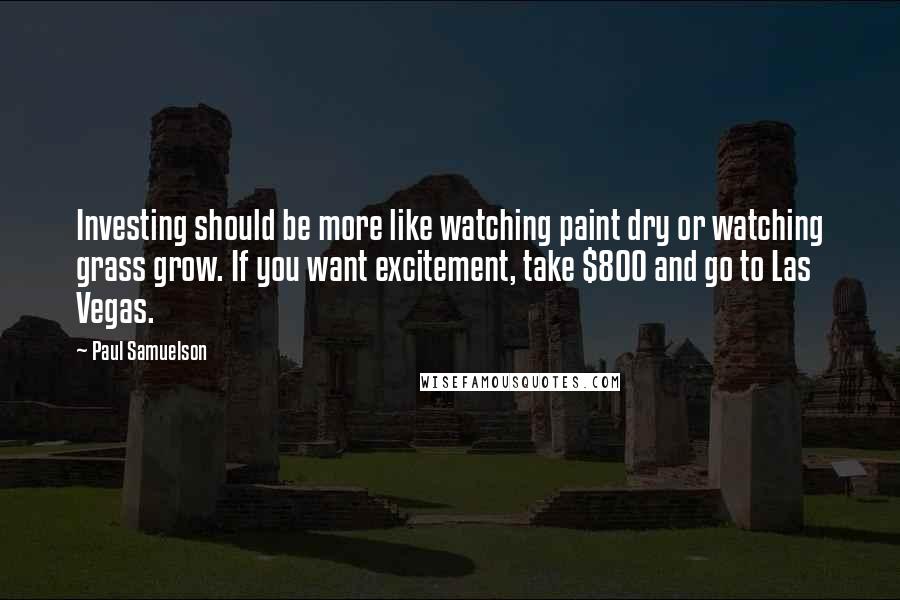 Paul Samuelson Quotes: Investing should be more like watching paint dry or watching grass grow. If you want excitement, take $800 and go to Las Vegas.