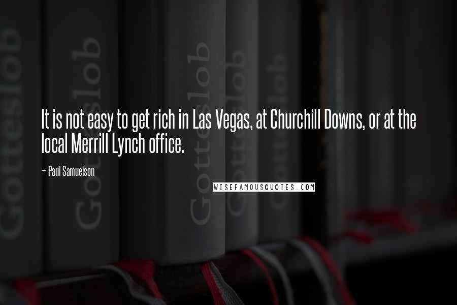 Paul Samuelson Quotes: It is not easy to get rich in Las Vegas, at Churchill Downs, or at the local Merrill Lynch office.
