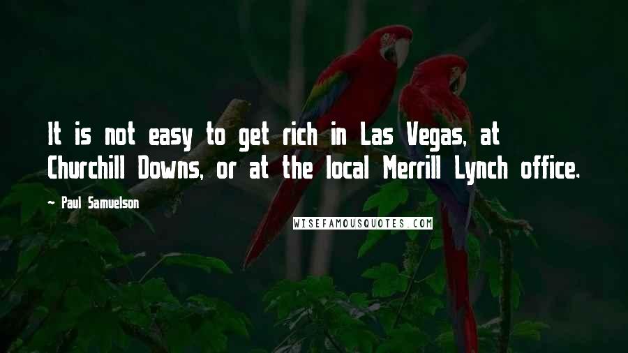 Paul Samuelson Quotes: It is not easy to get rich in Las Vegas, at Churchill Downs, or at the local Merrill Lynch office.