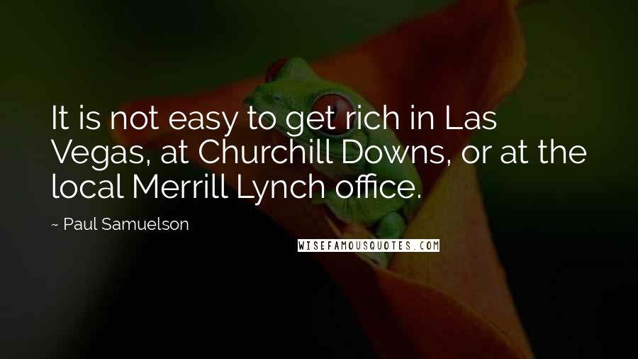 Paul Samuelson Quotes: It is not easy to get rich in Las Vegas, at Churchill Downs, or at the local Merrill Lynch office.