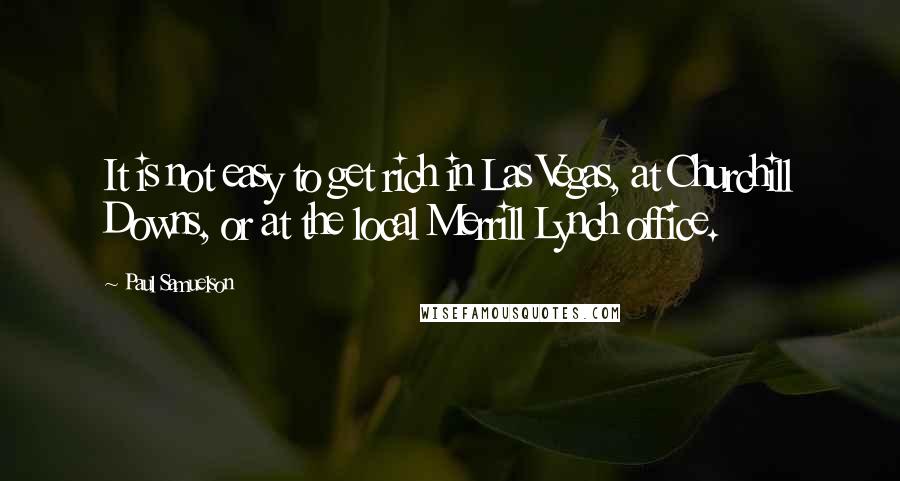 Paul Samuelson Quotes: It is not easy to get rich in Las Vegas, at Churchill Downs, or at the local Merrill Lynch office.