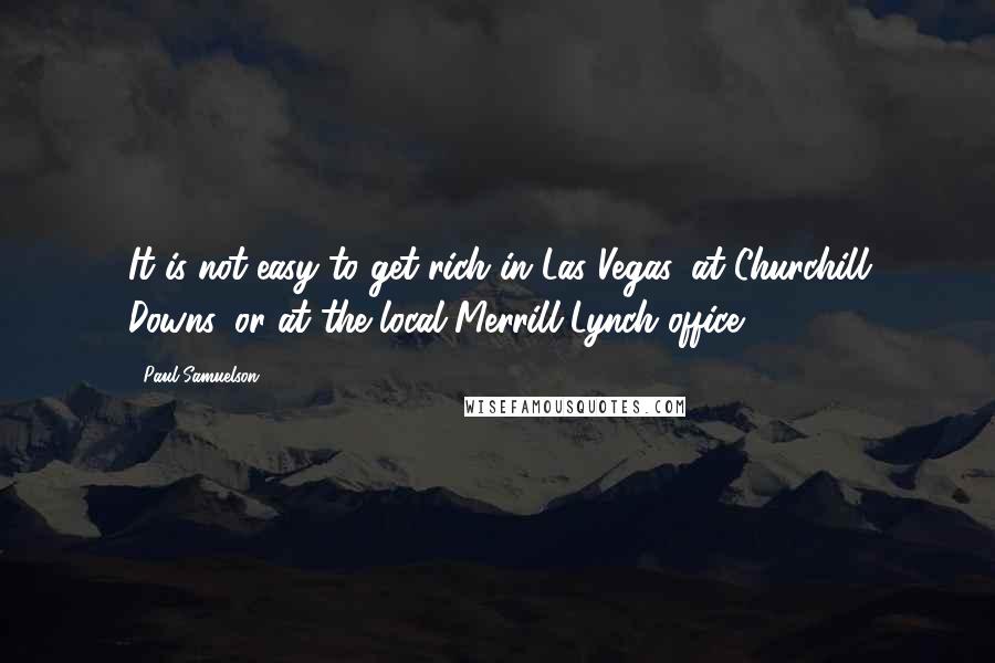 Paul Samuelson Quotes: It is not easy to get rich in Las Vegas, at Churchill Downs, or at the local Merrill Lynch office.