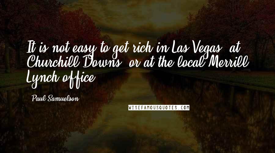 Paul Samuelson Quotes: It is not easy to get rich in Las Vegas, at Churchill Downs, or at the local Merrill Lynch office.