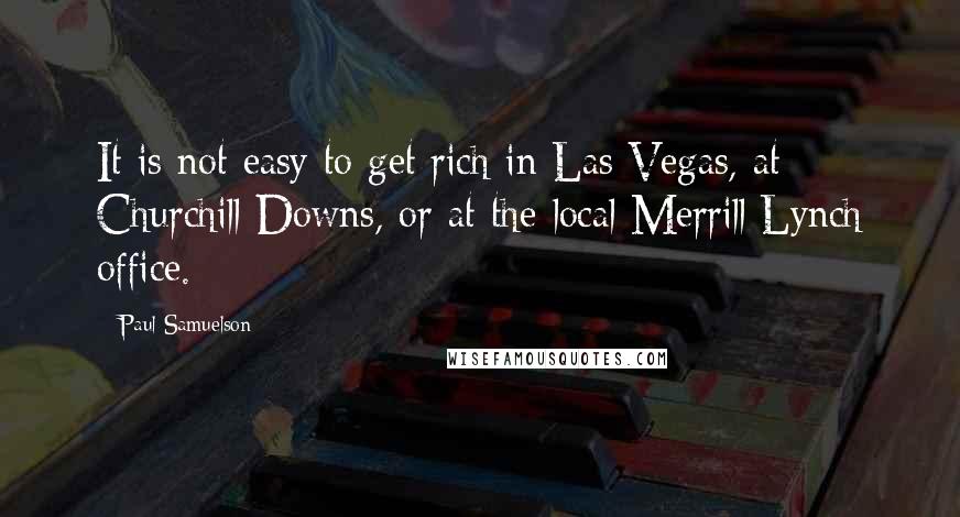 Paul Samuelson Quotes: It is not easy to get rich in Las Vegas, at Churchill Downs, or at the local Merrill Lynch office.