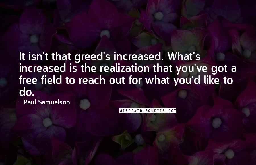 Paul Samuelson Quotes: It isn't that greed's increased. What's increased is the realization that you've got a free field to reach out for what you'd like to do.