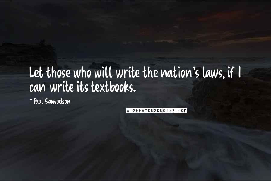 Paul Samuelson Quotes: Let those who will write the nation's laws, if I can write its textbooks.