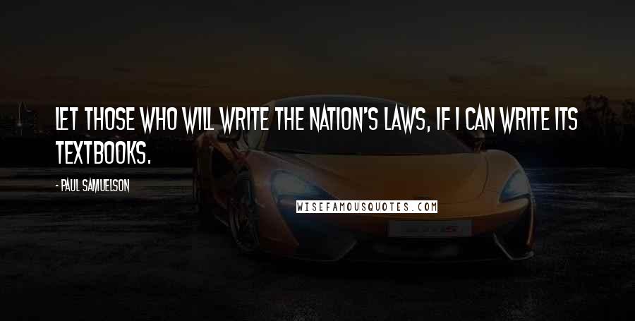 Paul Samuelson Quotes: Let those who will write the nation's laws, if I can write its textbooks.