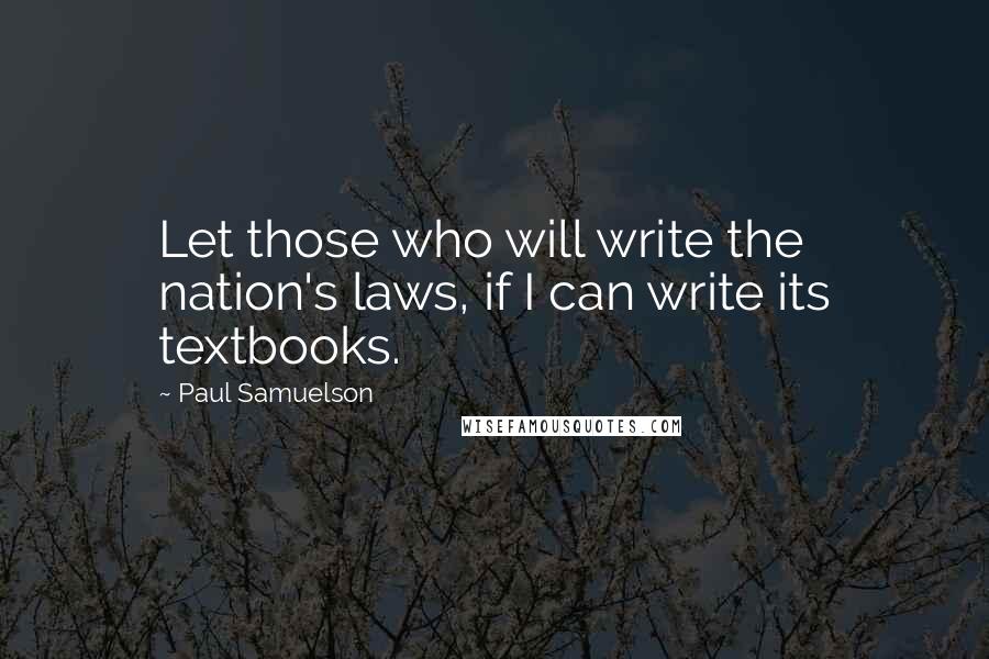 Paul Samuelson Quotes: Let those who will write the nation's laws, if I can write its textbooks.