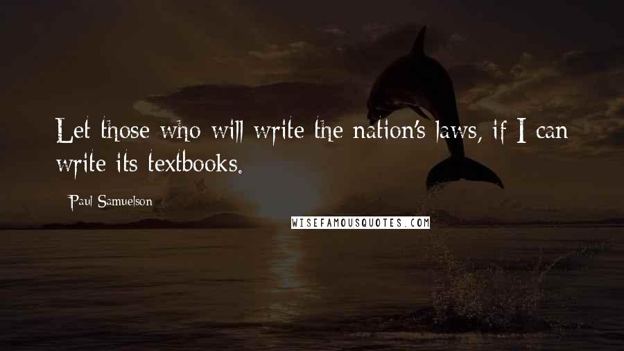 Paul Samuelson Quotes: Let those who will write the nation's laws, if I can write its textbooks.