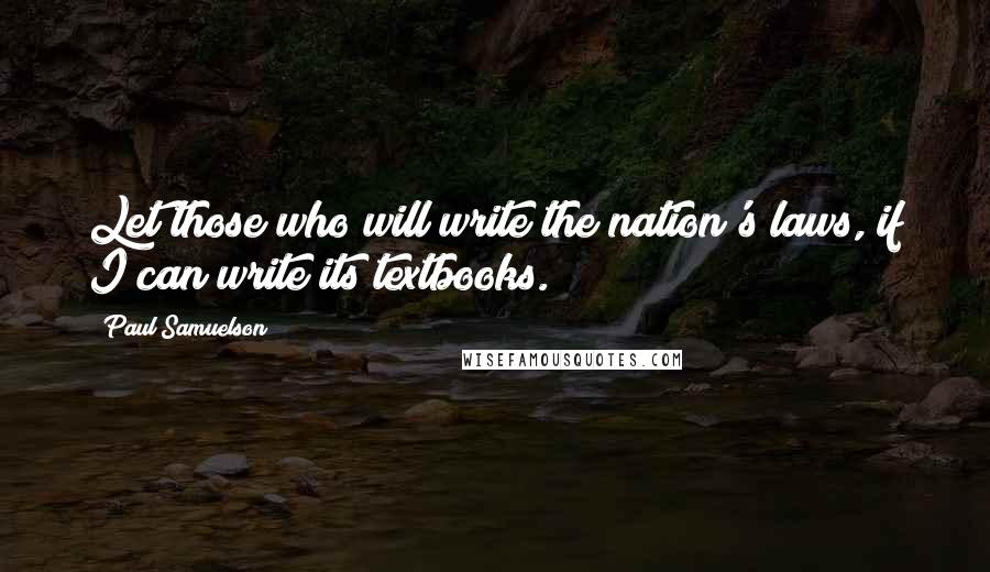 Paul Samuelson Quotes: Let those who will write the nation's laws, if I can write its textbooks.