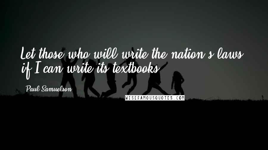 Paul Samuelson Quotes: Let those who will write the nation's laws, if I can write its textbooks.