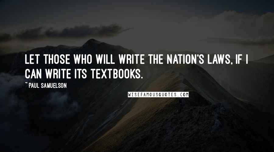 Paul Samuelson Quotes: Let those who will write the nation's laws, if I can write its textbooks.