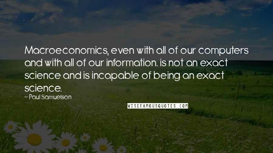 Paul Samuelson Quotes: Macroeconomics, even with all of our computers and with all of our information. is not an exact science and is incapable of being an exact science.