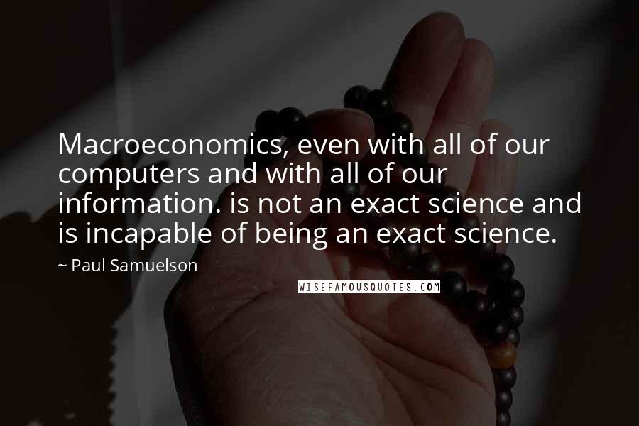 Paul Samuelson Quotes: Macroeconomics, even with all of our computers and with all of our information. is not an exact science and is incapable of being an exact science.