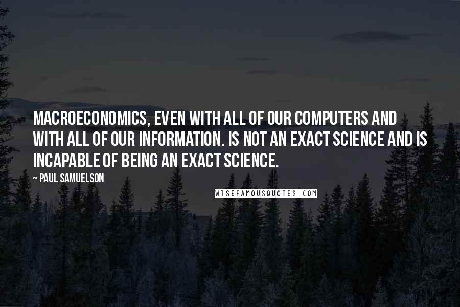 Paul Samuelson Quotes: Macroeconomics, even with all of our computers and with all of our information. is not an exact science and is incapable of being an exact science.