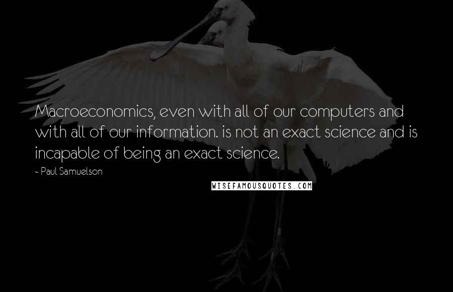 Paul Samuelson Quotes: Macroeconomics, even with all of our computers and with all of our information. is not an exact science and is incapable of being an exact science.