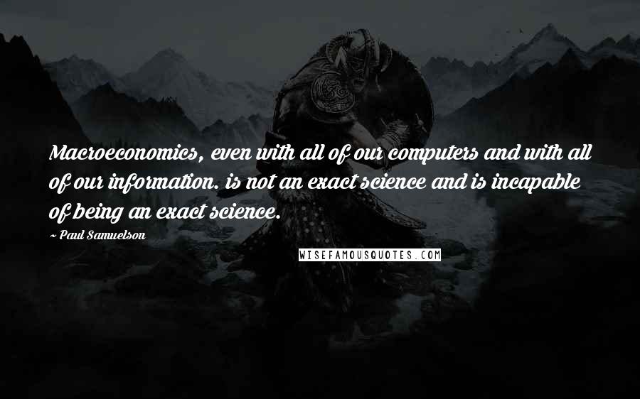 Paul Samuelson Quotes: Macroeconomics, even with all of our computers and with all of our information. is not an exact science and is incapable of being an exact science.