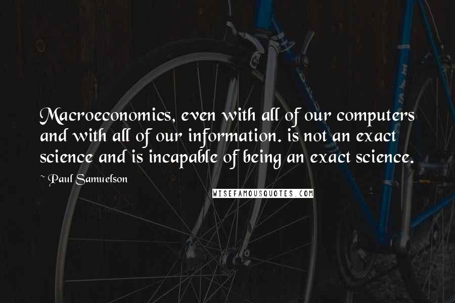 Paul Samuelson Quotes: Macroeconomics, even with all of our computers and with all of our information. is not an exact science and is incapable of being an exact science.