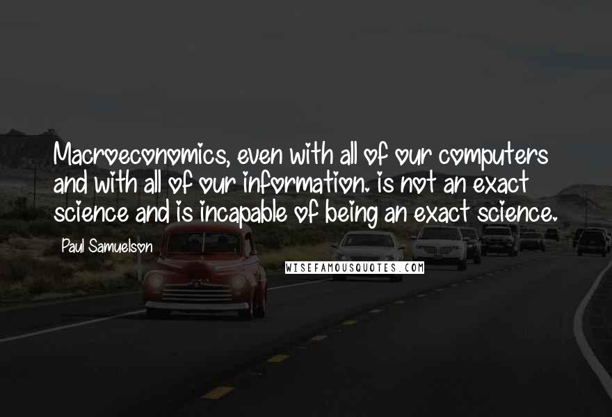 Paul Samuelson Quotes: Macroeconomics, even with all of our computers and with all of our information. is not an exact science and is incapable of being an exact science.