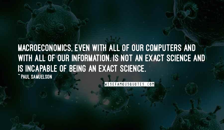 Paul Samuelson Quotes: Macroeconomics, even with all of our computers and with all of our information. is not an exact science and is incapable of being an exact science.