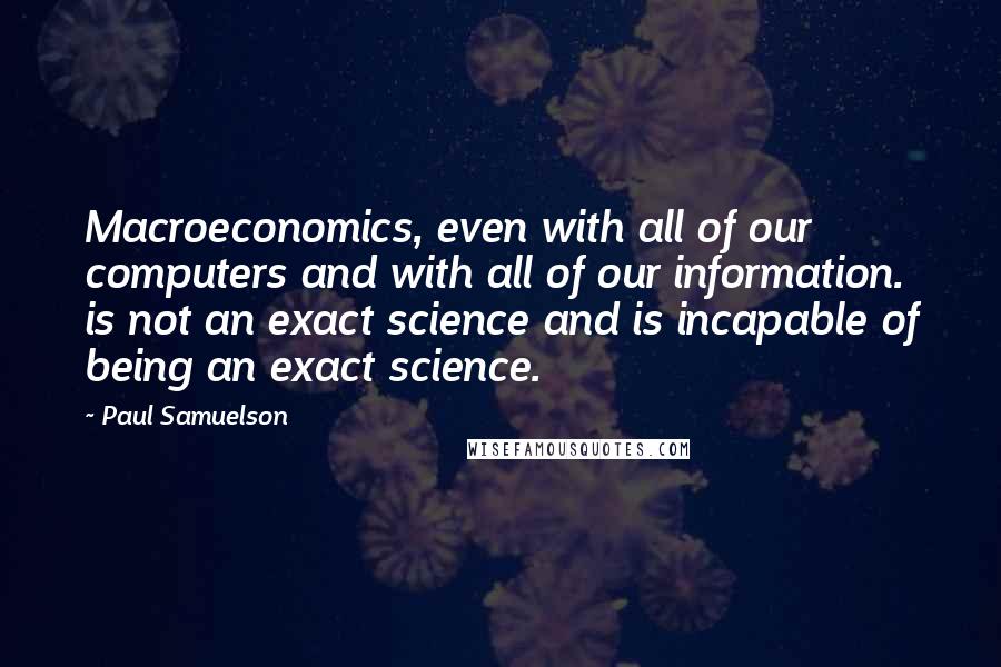 Paul Samuelson Quotes: Macroeconomics, even with all of our computers and with all of our information. is not an exact science and is incapable of being an exact science.