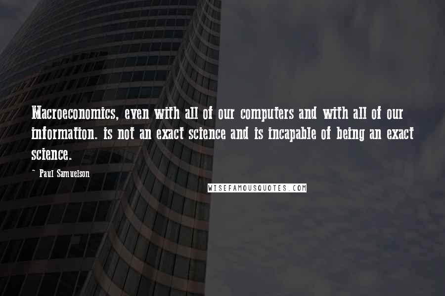 Paul Samuelson Quotes: Macroeconomics, even with all of our computers and with all of our information. is not an exact science and is incapable of being an exact science.