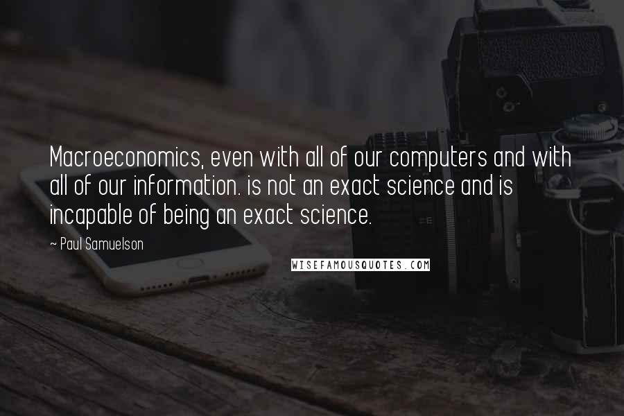 Paul Samuelson Quotes: Macroeconomics, even with all of our computers and with all of our information. is not an exact science and is incapable of being an exact science.