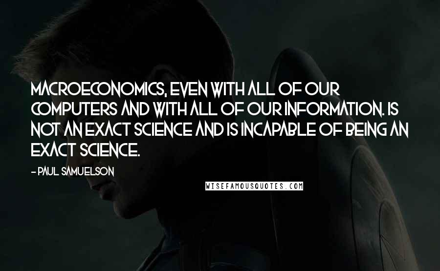 Paul Samuelson Quotes: Macroeconomics, even with all of our computers and with all of our information. is not an exact science and is incapable of being an exact science.