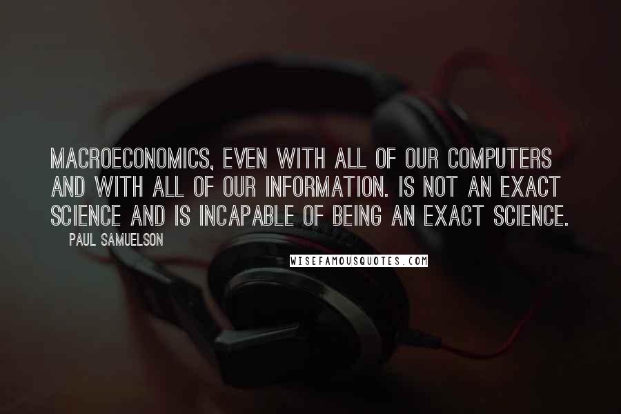 Paul Samuelson Quotes: Macroeconomics, even with all of our computers and with all of our information. is not an exact science and is incapable of being an exact science.