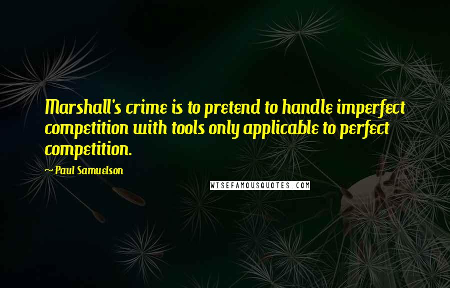 Paul Samuelson Quotes: Marshall's crime is to pretend to handle imperfect competition with tools only applicable to perfect competition.