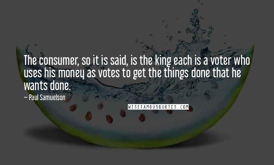 Paul Samuelson Quotes: The consumer, so it is said, is the king each is a voter who uses his money as votes to get the things done that he wants done.