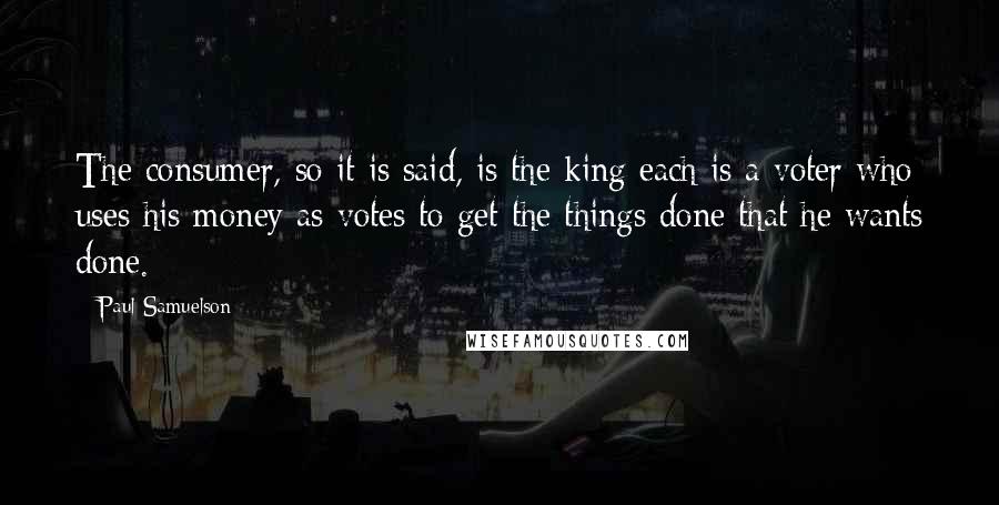 Paul Samuelson Quotes: The consumer, so it is said, is the king each is a voter who uses his money as votes to get the things done that he wants done.