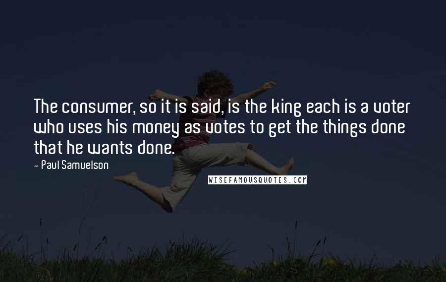 Paul Samuelson Quotes: The consumer, so it is said, is the king each is a voter who uses his money as votes to get the things done that he wants done.