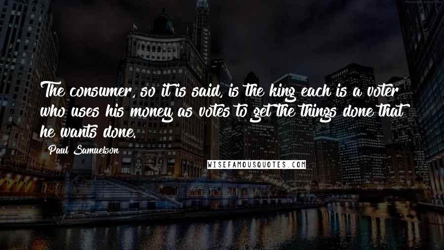 Paul Samuelson Quotes: The consumer, so it is said, is the king each is a voter who uses his money as votes to get the things done that he wants done.