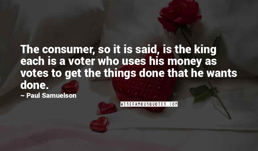 Paul Samuelson Quotes: The consumer, so it is said, is the king each is a voter who uses his money as votes to get the things done that he wants done.