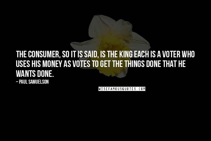 Paul Samuelson Quotes: The consumer, so it is said, is the king each is a voter who uses his money as votes to get the things done that he wants done.