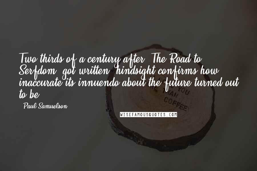 Paul Samuelson Quotes: Two-thirds of a century after [The Road to Serfdom] got written, hindsight confirms how inaccurate its innuendo about the future turned out to be.