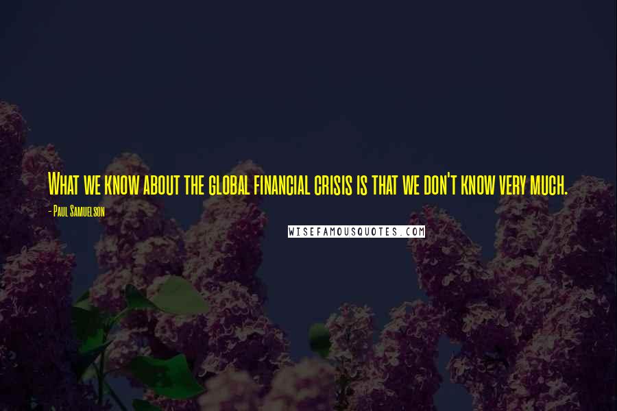 Paul Samuelson Quotes: What we know about the global financial crisis is that we don't know very much.