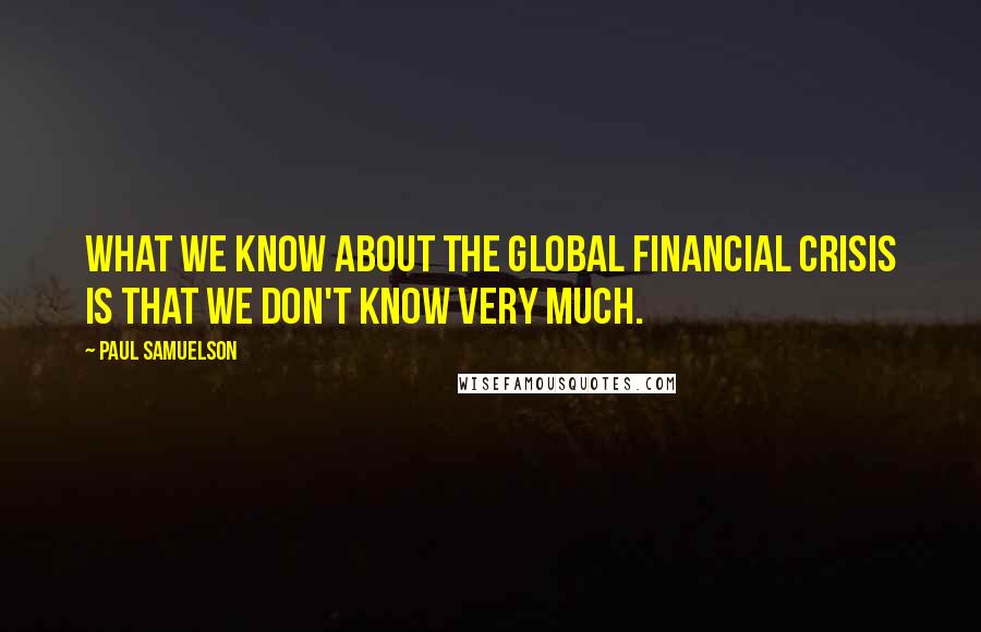 Paul Samuelson Quotes: What we know about the global financial crisis is that we don't know very much.