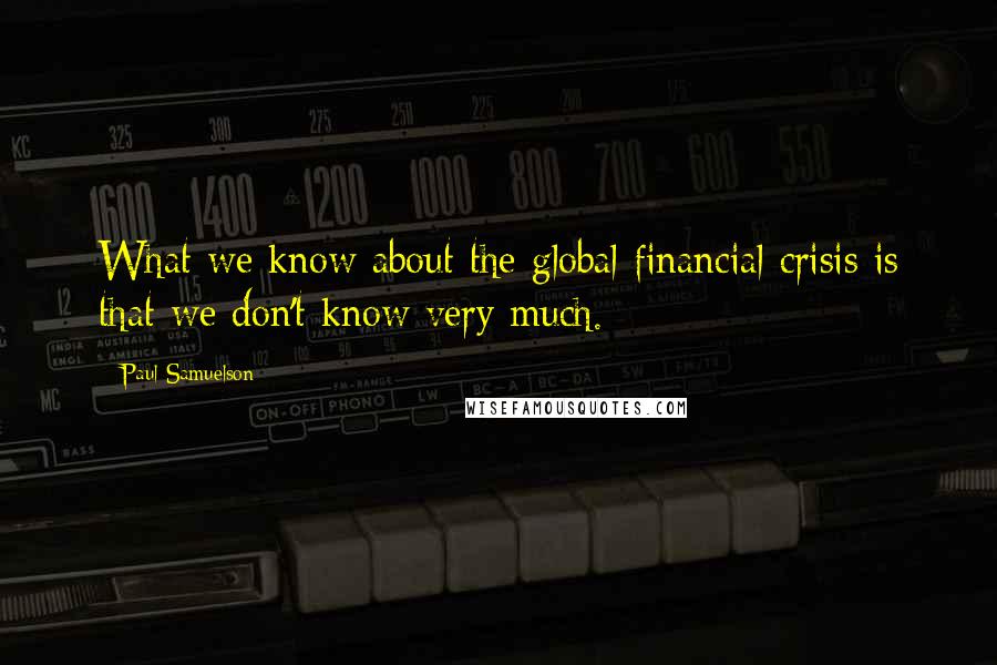Paul Samuelson Quotes: What we know about the global financial crisis is that we don't know very much.