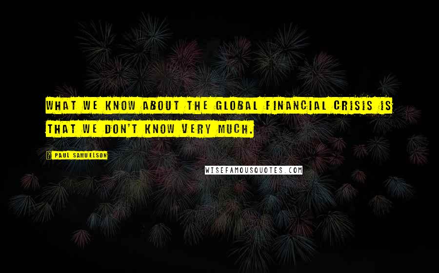 Paul Samuelson Quotes: What we know about the global financial crisis is that we don't know very much.