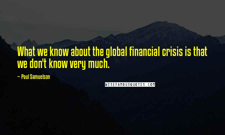 Paul Samuelson Quotes: What we know about the global financial crisis is that we don't know very much.