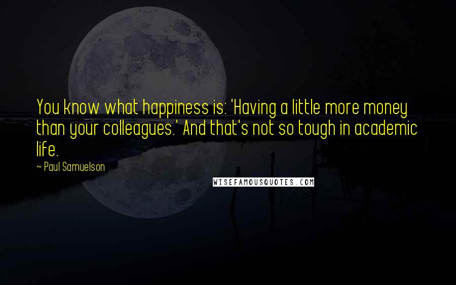 Paul Samuelson Quotes: You know what happiness is: 'Having a little more money than your colleagues.' And that's not so tough in academic life.