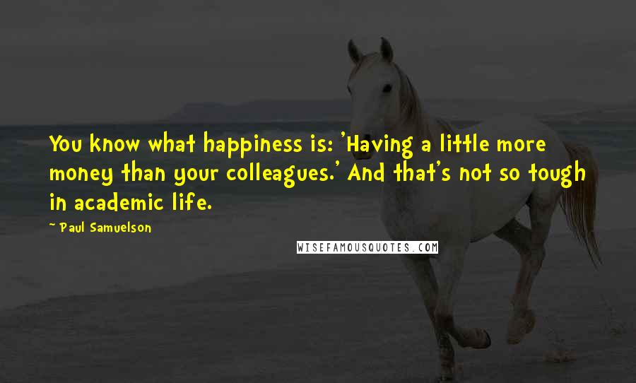 Paul Samuelson Quotes: You know what happiness is: 'Having a little more money than your colleagues.' And that's not so tough in academic life.