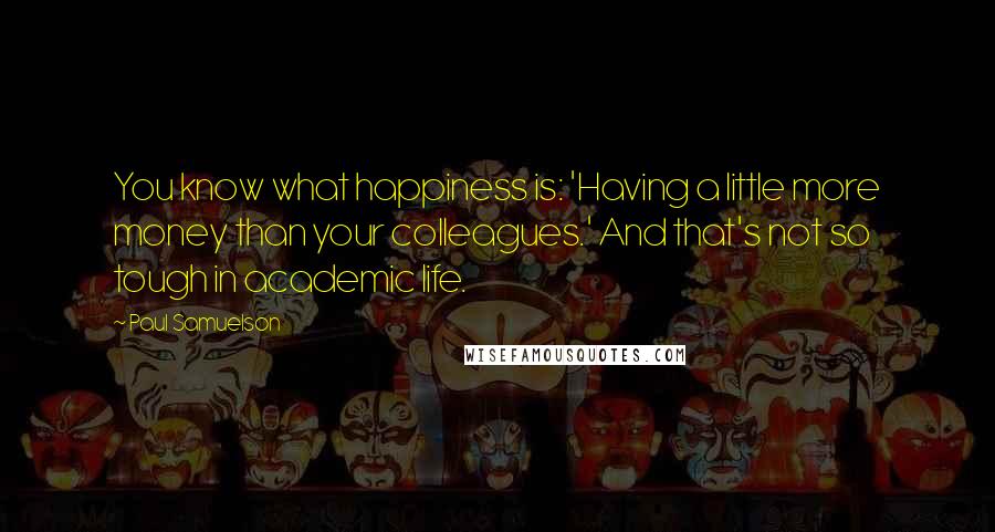 Paul Samuelson Quotes: You know what happiness is: 'Having a little more money than your colleagues.' And that's not so tough in academic life.